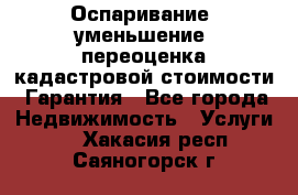 Оспаривание (уменьшение) переоценка кадастровой стоимости. Гарантия - Все города Недвижимость » Услуги   . Хакасия респ.,Саяногорск г.